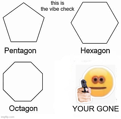 Pentagon Hexagon Octagon Meme | this is the vibe check; YOUR GONE | image tagged in memes,pentagon hexagon octagon | made w/ Imgflip meme maker