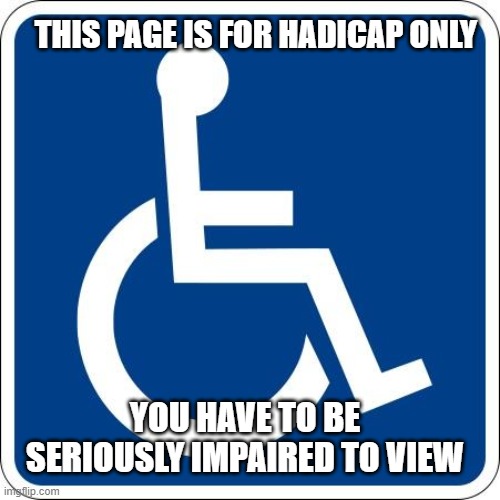 Handicap | THIS PAGE IS FOR HADICAP ONLY; YOU HAVE TO BE SERIOUSLY IMPAIRED TO VIEW | image tagged in handicap,memes,funny,lmao | made w/ Imgflip meme maker