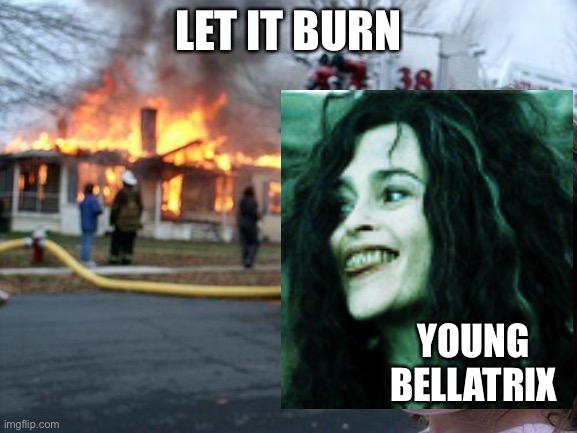 LET IT BURN; YOUNG BELLATRIX | made w/ Imgflip meme maker