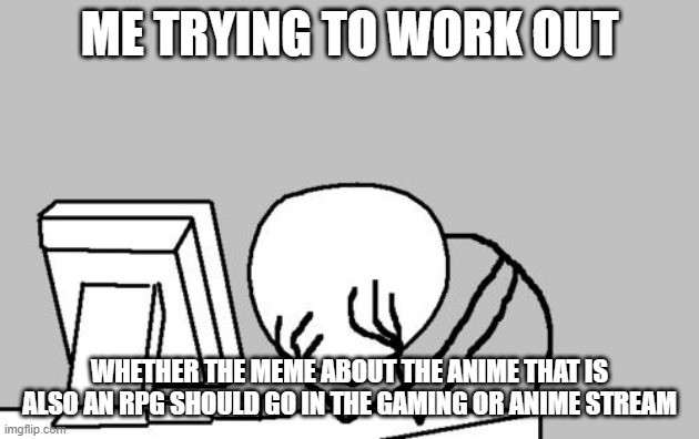 Computer Guy Facepalm Meme | ME TRYING TO WORK OUT; WHETHER THE MEME ABOUT THE ANIME THAT IS ALSO AN RPG SHOULD GO IN THE GAMING OR ANIME STREAM | image tagged in memes,computer guy facepalm | made w/ Imgflip meme maker
