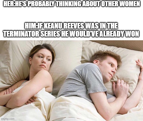 I Bet He's Thinking About Other Women Meme | HER:HE'S PROBABLY THINKING ABOUT OTHER WOMEN; HIM:IF KEANU REEVES WAS IN THE TERMINATOR SERIES HE WOULD'VE ALREADY WON | image tagged in i bet he's thinking about other women | made w/ Imgflip meme maker
