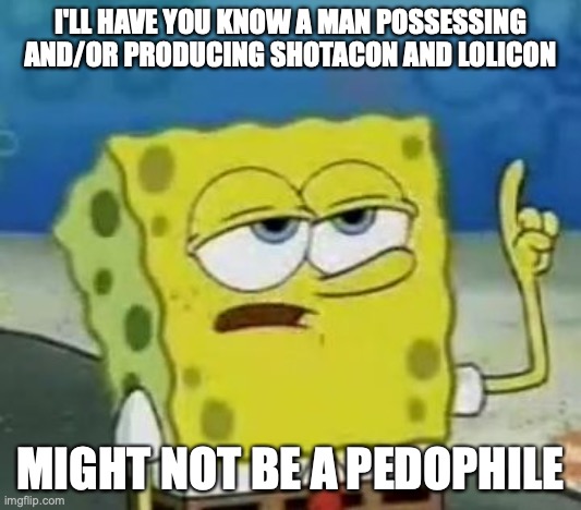 Shotacon and Lolicon | I'LL HAVE YOU KNOW A MAN POSSESSING AND/OR PRODUCING SHOTACON AND LOLICON; MIGHT NOT BE A PEDOPHILE | image tagged in memes,i'll have you know spongebob,hentai | made w/ Imgflip meme maker