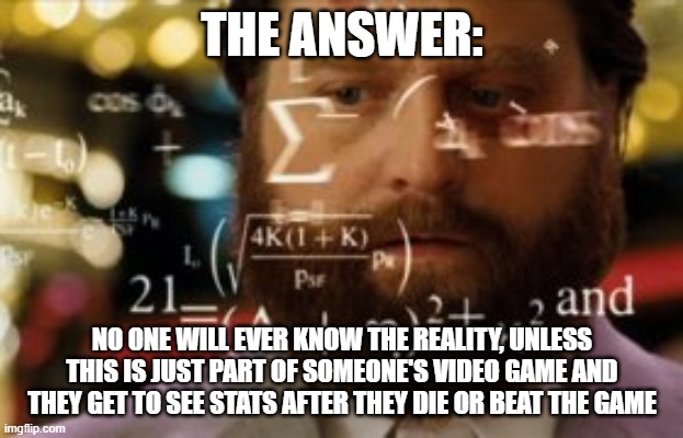 Trying to calculate how much sleep I can get | THE ANSWER: NO ONE WILL EVER KNOW THE REALITY, UNLESS THIS IS JUST PART OF SOMEONE'S VIDEO GAME AND THEY GET TO SEE STATS AFTER THEY DIE OR  | image tagged in trying to calculate how much sleep i can get | made w/ Imgflip meme maker