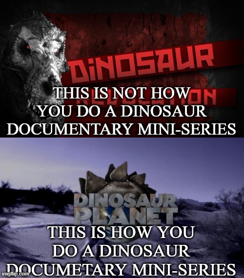 Dinosaur mini-series meme | THIS IS NOT HOW YOU DO A DINOSAUR DOCUMENTARY MINI-SERIES; THIS IS HOW YOU DO A DINOSAUR DOCUMETARY MINI-SERIES | image tagged in discovery channel,dinosaurs,dinosaur planet,dinosaur revolution | made w/ Imgflip meme maker