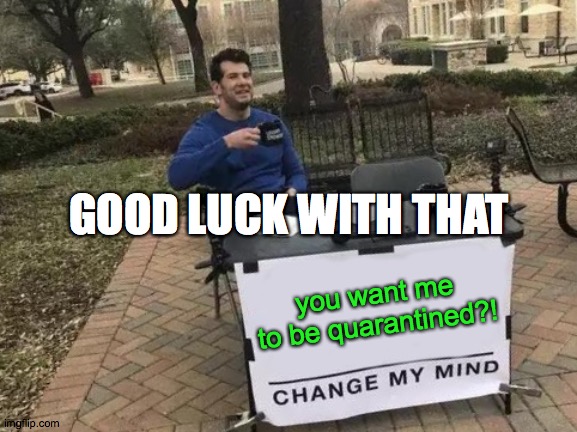 Change My Mind Meme | GOOD LUCK WITH THAT; you want me to be quarantined?! | image tagged in memes,change my mind | made w/ Imgflip meme maker