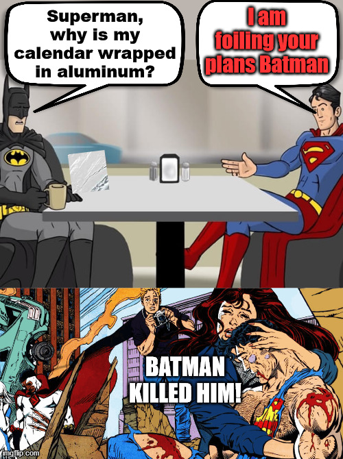 Sometimes it is justified. | I am foiling your plans Batman; Superman, why is my calendar wrapped in aluminum? BATMAN KILLED HIM! | image tagged in batman and superman | made w/ Imgflip meme maker