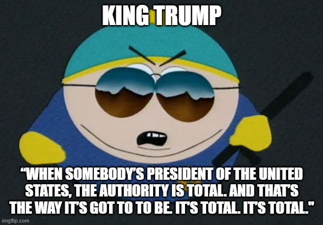 King Trump | KING TRUMP; “WHEN SOMEBODY’S PRESIDENT OF THE UNITED STATES, THE AUTHORITY IS TOTAL. AND THAT’S THE WAY IT’S GOT TO TO BE. IT'S TOTAL. IT’S TOTAL." | image tagged in respect my authority eric cartman south park,donald trump,trump,coronavirus | made w/ Imgflip meme maker