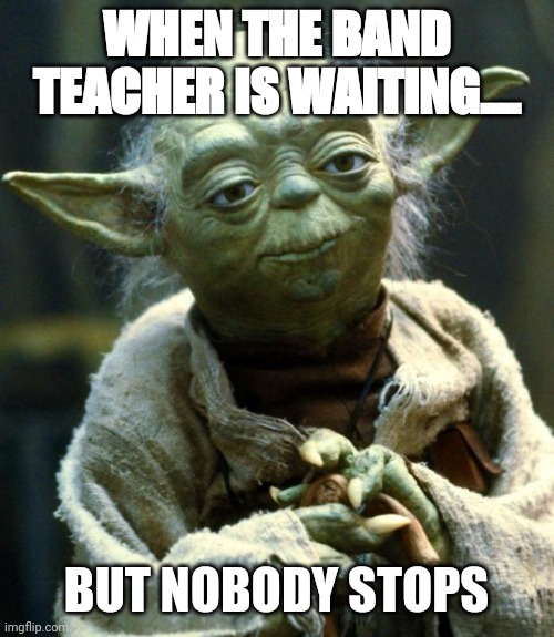 Star Wars Yoda | WHEN THE BAND TEACHER IS WAITING.... BUT NOBODY STOPS | image tagged in memes,star wars yoda | made w/ Imgflip meme maker