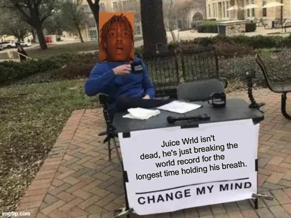 Change My Mind | Juice Wrld isn't dead, he's just breaking the world record for the longest time holding his breath. | image tagged in memes,change my mind | made w/ Imgflip meme maker