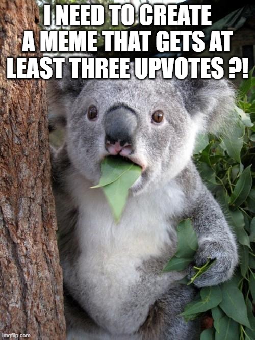 Surprised Koala | I NEED TO CREATE A MEME THAT GETS AT LEAST THREE UPVOTES ?! | image tagged in memes,surprised koala | made w/ Imgflip meme maker