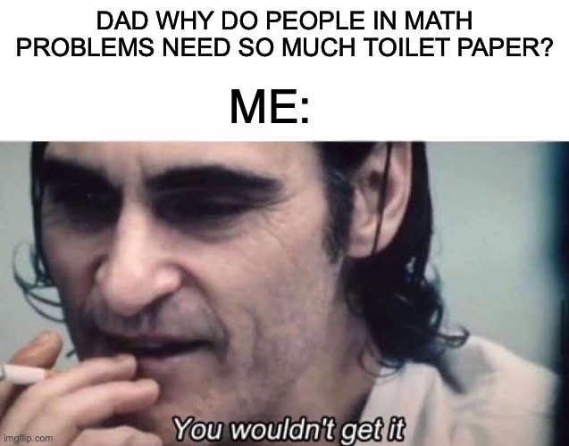 2030 gonna be like.... | ME:; DAD WHY DO PEOPLE IN MATH PROBLEMS NEED SO MUCH TOILET PAPER? | image tagged in memes,you wouldn't get it | made w/ Imgflip meme maker