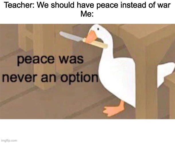 Untitled Goose Peace Was Never an Option | Teacher: We should have peace instead of war
Me: | image tagged in untitled goose peace was never an option | made w/ Imgflip meme maker