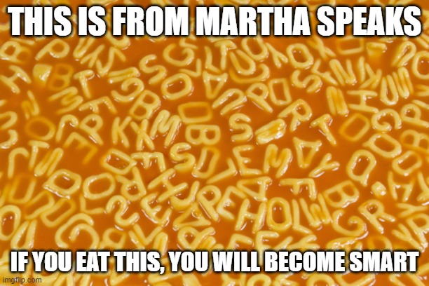 alphabet soup | THIS IS FROM MARTHA SPEAKS; IF YOU EAT THIS, YOU WILL BECOME SMART | image tagged in alphabet soup | made w/ Imgflip meme maker
