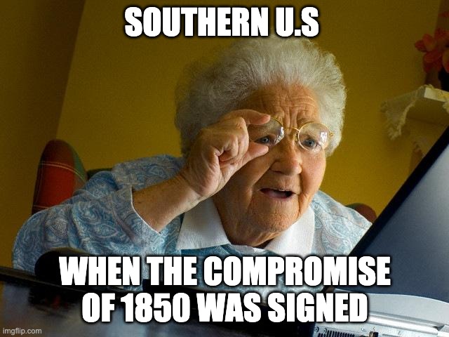 Grandma Finds The Internet Meme | SOUTHERN U.S; WHEN THE COMPROMISE OF 1850 WAS SIGNED | image tagged in memes,grandma finds the internet | made w/ Imgflip meme maker