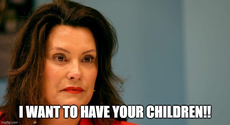 Gov. Whitmer | I WANT TO HAVE YOUR CHILDREN!! | image tagged in gov whitmer | made w/ Imgflip meme maker