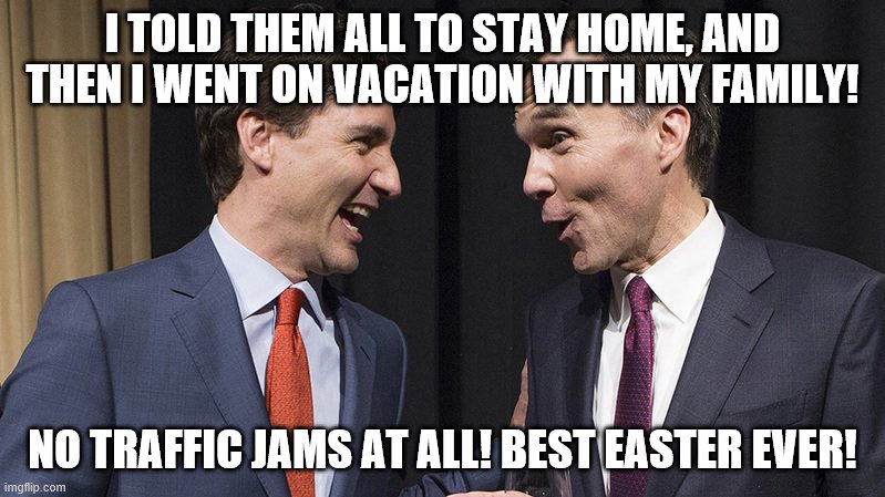 Trudeau doesn't have to follow the rules. | I TOLD THEM ALL TO STAY HOME, AND THEN I WENT ON VACATION WITH MY FAMILY! NO TRAFFIC JAMS AT ALL! BEST EASTER EVER! | image tagged in justin trudeau,hypocrite,social distance | made w/ Imgflip meme maker