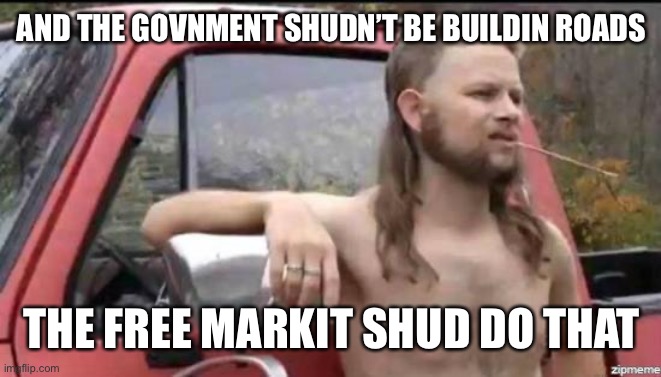 almost politically correct redneck | AND THE GOVNMENT SHUDN’T BE BUILDIN ROADS THE FREE MARKIT SHUD DO THAT | image tagged in almost politically correct redneck | made w/ Imgflip meme maker