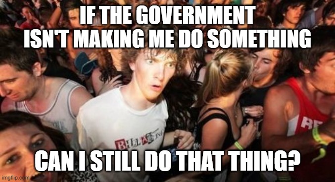Sudden Clarity Clarence Meme | IF THE GOVERNMENT ISN'T MAKING ME DO SOMETHING CAN I STILL DO THAT THING? | image tagged in memes,sudden clarity clarence | made w/ Imgflip meme maker