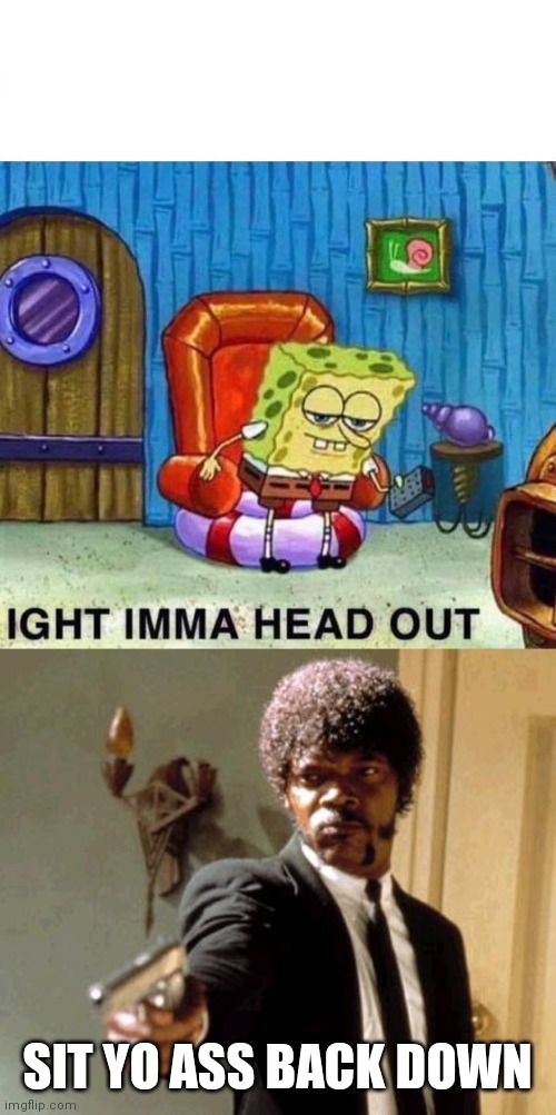 SIT YO ASS BACK DOWN | image tagged in memes,say that again i dare you,spongebob ight imma head out | made w/ Imgflip meme maker