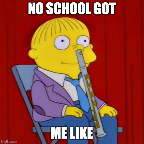 no school | NO SCHOOL GOT; ME LIKE | image tagged in ralph wiggum flute | made w/ Imgflip meme maker