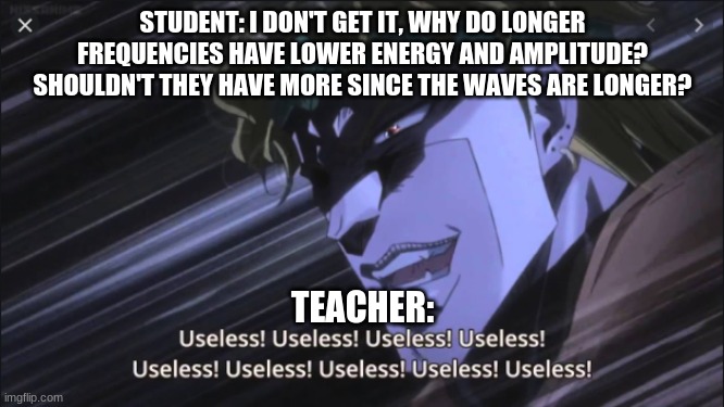 STUDENT: I DON'T GET IT, WHY DO LONGER FREQUENCIES HAVE LOWER ENERGY AND AMPLITUDE? SHOULDN'T THEY HAVE MORE SINCE THE WAVES ARE LONGER? TEACHER: | image tagged in jojo's bizarre adventure,the world | made w/ Imgflip meme maker