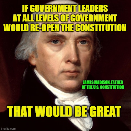 And Re-open the Economy While You're At It | IF GOVERNMENT LEADERS AT ALL LEVELS OF GOVERNMENT WOULD RE-OPEN THE CONSTITUTION; JAMES MADISON, FATHER OF THE U.S. CONSTITUTION; THAT WOULD BE GREAT | image tagged in james madison,constitution,coronavirus | made w/ Imgflip meme maker