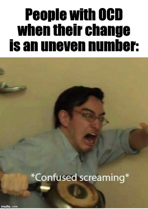 confused screaming | People with OCD when their change is an uneven number: | image tagged in confused screaming | made w/ Imgflip meme maker