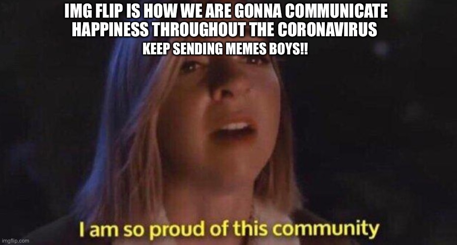 I’m so proud of this community | IMG FLIP IS HOW WE ARE GONNA COMMUNICATE HAPPINESS THROUGHOUT THE CORONAVIRUS; KEEP SENDING MEMES BOYS!! | image tagged in im so proud of this community,coronavirus | made w/ Imgflip meme maker