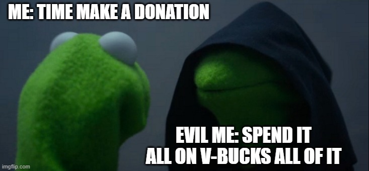 Evil Kermit | ME: TIME MAKE A DONATION; EVIL ME: SPEND IT ALL ON V-BUCKS ALL OF IT | image tagged in memes,evil kermit | made w/ Imgflip meme maker