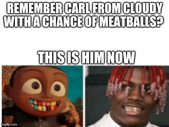 REMEMBER CARL FROM CLOUDY WITH A CHANCE OF MEATBALLS? THIS IS HIM NOW | made w/ Imgflip meme maker