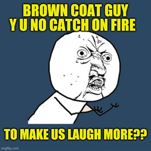 Y U No Meme | BROWN COAT GUY Y U NO CATCH ON FIRE TO MAKE US LAUGH MORE?? | image tagged in memes,y u no | made w/ Imgflip meme maker