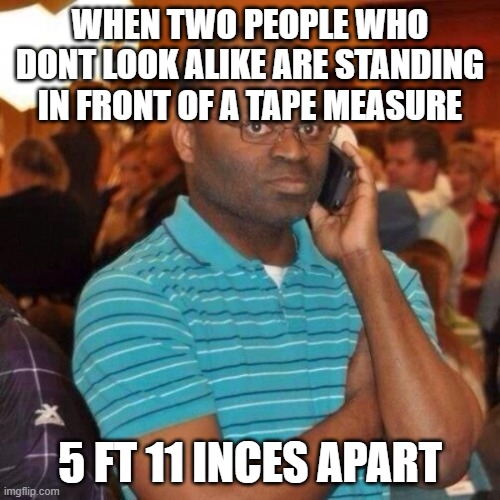 Calling the police | WHEN TWO PEOPLE WHO DONT LOOK ALIKE ARE STANDING IN FRONT OF A TAPE MEASURE; 5 FT 11 INCES APART | image tagged in calling the police | made w/ Imgflip meme maker