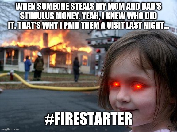 Disaster Girl Meme | WHEN SOMEONE STEALS MY MOM AND DAD'S STIMULUS MONEY. YEAH, I KNEW WHO DID IT. THAT'S WHY I PAID THEM A VISIT LAST NIGHT... #FIRESTARTER | image tagged in memes,disaster girl | made w/ Imgflip meme maker