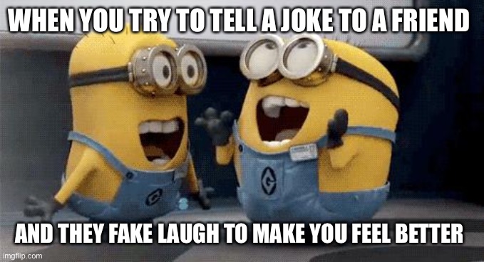 Excited Minions |  WHEN YOU TRY TO TELL A JOKE TO A FRIEND; AND THEY FAKE LAUGH TO MAKE YOU FEEL BETTER | image tagged in memes,excited minions | made w/ Imgflip meme maker