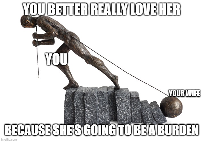 YOU BETTER REALLY LOVE HER BECAUSE SHE'S GOING TO BE A BURDEN YOU YOUR WIFE | made w/ Imgflip meme maker
