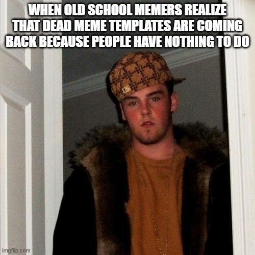 Scumbag Steve | WHEN OLD SCHOOL MEMERS REALIZE THAT DEAD MEME TEMPLATES ARE COMING BACK BECAUSE PEOPLE HAVE NOTHING TO DO | image tagged in memes,scumbag steve | made w/ Imgflip meme maker
