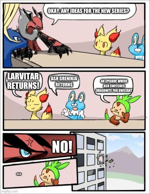 Pokemon board meeting | OKAY, ANY IDEAS FOR THE NEW SERIES? LARVITAR RETURNS! ASH GRENINJA RETURNS; AN EPISODE WHERE ASH SWITCHES DRAGONITE FOR UNFEZANT; NO! ... | image tagged in pokemon board meeting | made w/ Imgflip meme maker