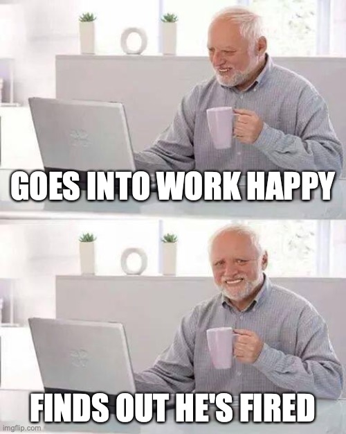 Old guy gets fired | GOES INTO WORK HAPPY; FINDS OUT HE'S FIRED | image tagged in memes,hide the pain harold,gets fired,happy | made w/ Imgflip meme maker