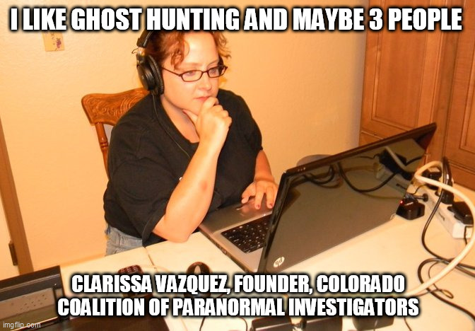 Life of a paranormal investigator | I LIKE GHOST HUNTING AND MAYBE 3 PEOPLE; CLARISSA VAZQUEZ, FOUNDER, COLORADO COALITION OF PARANORMAL INVESTIGATORS | image tagged in ghost hunting,paranormal investigator,ghost,paranormal,clarissa vazquez | made w/ Imgflip meme maker