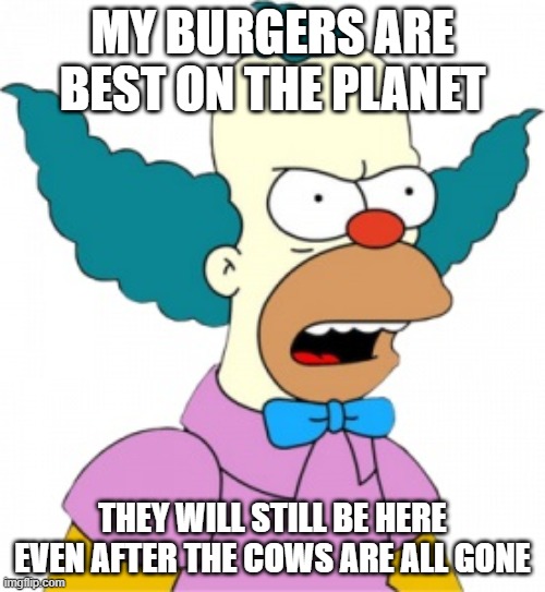 Krusty The Clown - Angry | MY BURGERS ARE BEST ON THE PLANET; THEY WILL STILL BE HERE EVEN AFTER THE COWS ARE ALL GONE | image tagged in krusty the clown - angry | made w/ Imgflip meme maker