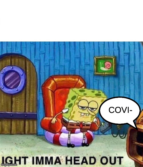 Spongebob Ight Imma Head Out | COVI- | image tagged in memes,spongebob ight imma head out | made w/ Imgflip meme maker