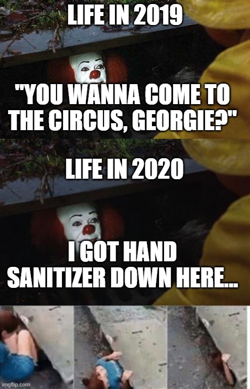LIFE IN 2019; "YOU WANNA COME TO THE CIRCUS, GEORGIE?"; LIFE IN 2020; I GOT HAND SANITIZER DOWN HERE... | image tagged in pennywise,pennywise in sewer | made w/ Imgflip meme maker