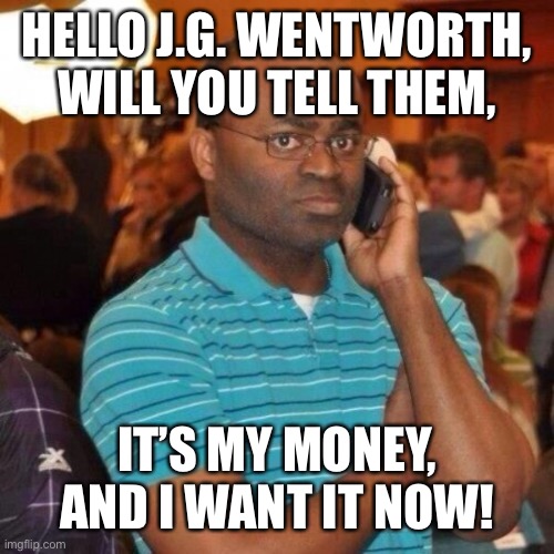 Calling the police | HELLO J.G. WENTWORTH, WILL YOU TELL THEM, IT’S MY MONEY, AND I WANT IT NOW! | image tagged in calling the police | made w/ Imgflip meme maker
