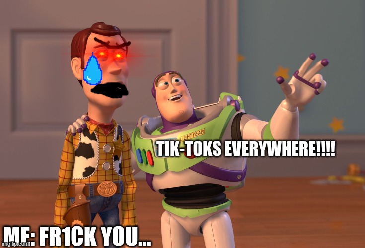 X, X Everywhere | TIK-TOKS EVERYWHERE!!!! ME: FR1CK YOU... | image tagged in memes,x x everywhere | made w/ Imgflip meme maker