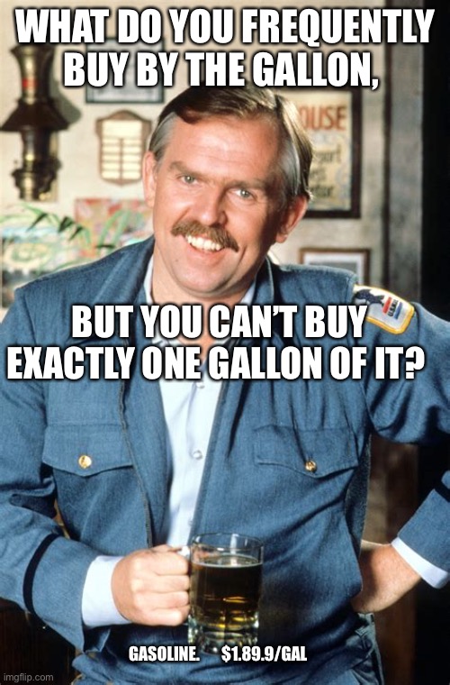 Riddle me this? | WHAT DO YOU FREQUENTLY BUY BY THE GALLON, BUT YOU CAN’T BUY EXACTLY ONE GALLON OF IT? GASOLINE.       $1.89.9/GAL | image tagged in heres a little known fact,joke,riddle | made w/ Imgflip meme maker