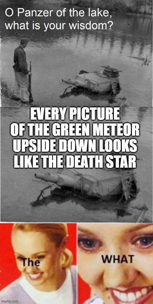 EVERY PICTURE OF THE GREEN METEOR UPSIDE DOWN LOOKS LIKE THE DEATH STAR | image tagged in o panzer of the lake | made w/ Imgflip meme maker