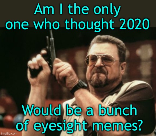 Turned out to be a lot more | Am I the only one who thought 2020; Would be a bunch of eyesight memes? | image tagged in memes,am i the only one around here | made w/ Imgflip meme maker