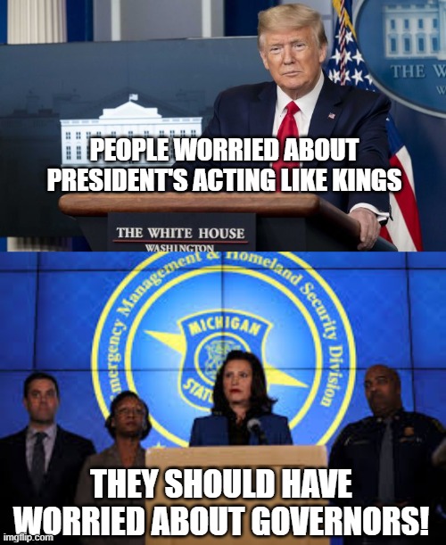 PEOPLE WORRIED ABOUT PRESIDENT'S ACTING LIKE KINGS; THEY SHOULD HAVE WORRIED ABOUT GOVERNORS! | image tagged in governor,president trump,michigan,civil rights,coronavirus,covid-19 | made w/ Imgflip meme maker
