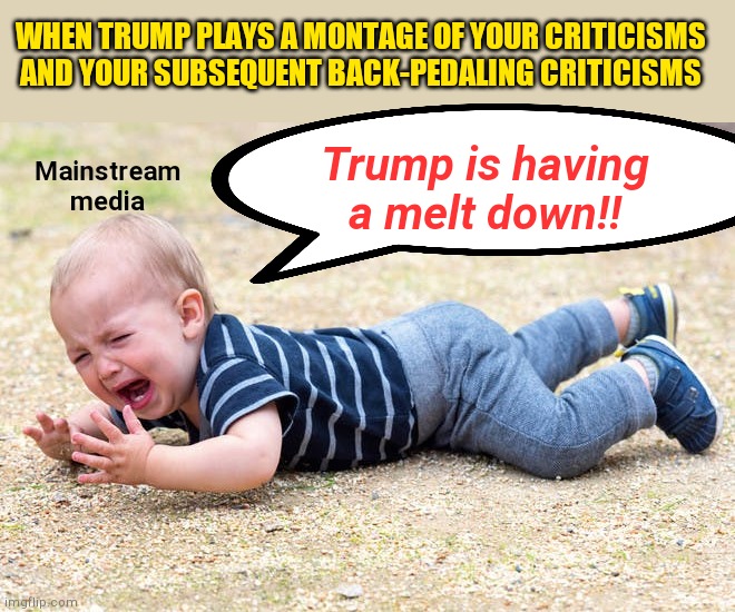 Fake news media reacts to their reflection in the mirror | WHEN TRUMP PLAYS A MONTAGE OF YOUR CRITICISMS AND YOUR SUBSEQUENT BACK-PEDALING CRITICISMS; Trump is having a melt down!! Mainstream media | image tagged in fake news,mainstream media,cnn fake news,trump derangement syndrome,white house press core,liberal lies | made w/ Imgflip meme maker