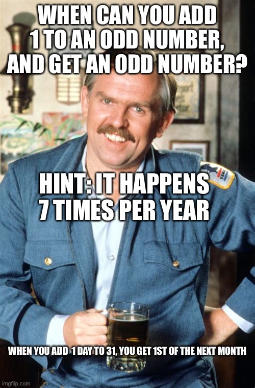 Riddle | WHEN CAN YOU ADD 1 TO AN ODD NUMBER, AND GET AN ODD NUMBER? HINT: IT HAPPENS 7 TIMES PER YEAR; WHEN YOU ADD  1 DAY TO 31, YOU GET 1ST OF THE NEXT MONTH | image tagged in heres a little known fact,riddle | made w/ Imgflip meme maker